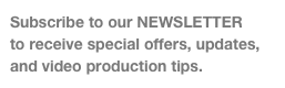 Subscribe to our NEWSLETTER
to receive special offers, updates, and video production tips.